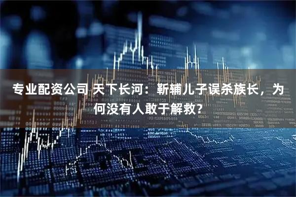专业配资公司 天下长河：靳辅儿子误杀族长，为何没有人敢于解救？