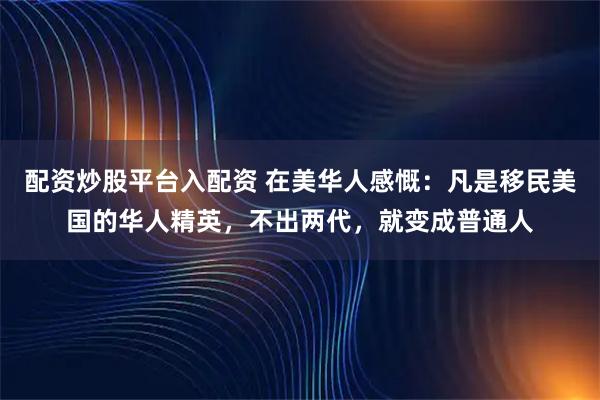 配资炒股平台入配资 在美华人感慨：凡是移民美国的华人精英，不出两代，就变成普通人