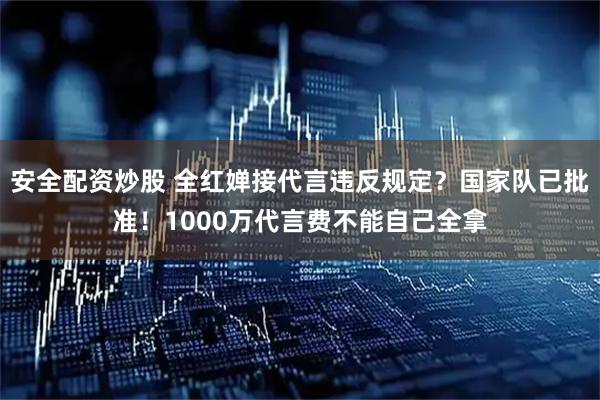安全配资炒股 全红婵接代言违反规定？国家队已批准！1000万代言费不能自己全拿