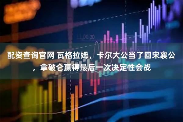 配资查询官网 瓦格拉姆，卡尔大公当了回宋襄公，拿破仑赢得最后一次决定性会战