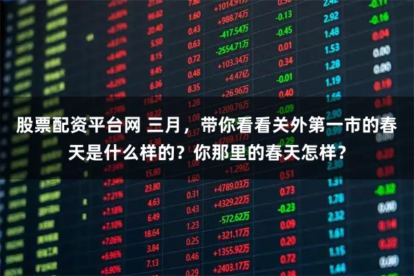 股票配资平台网 三月,带你看看关外第一市的春天是什么样的?你那里的春天怎样?
