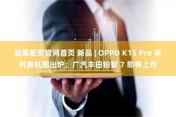 股票配资官网首页 新品 | OPPO K15 Pro 系列真机图出炉;广汽丰田铂智 7 即将上市
