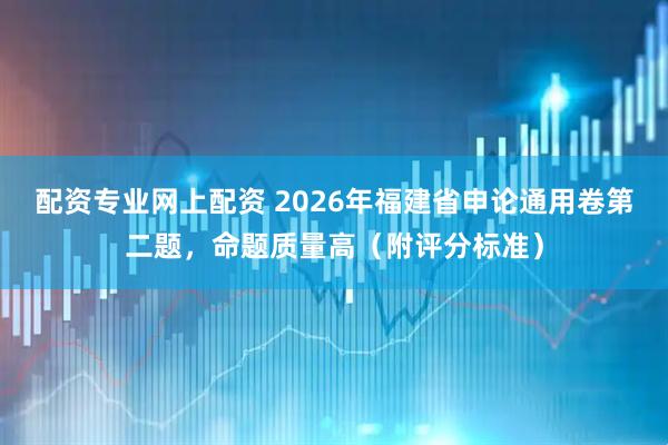 配资专业网上配资 2026年福建省申论通用卷第二题，命题质量高（附评分标准）