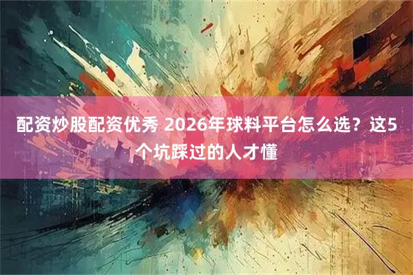配资炒股配资优秀 2026年球料平台怎么选？这5个坑踩过的人才懂
