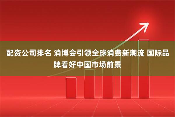 配资公司排名 消博会引领全球消费新潮流 国际品牌看好中国市场前景
