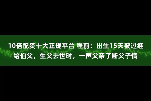 10倍配资十大正规平台 程前：出生15天被过继给伯父，生父去世时，一声父亲了断父子情