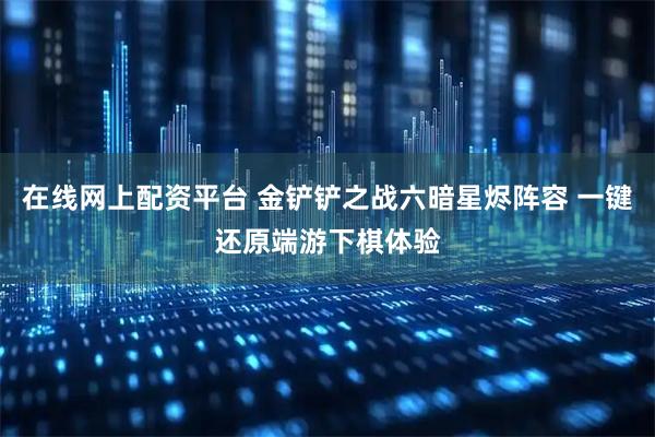 在线网上配资平台 金铲铲之战六暗星烬阵容 一键还原端游下棋体验