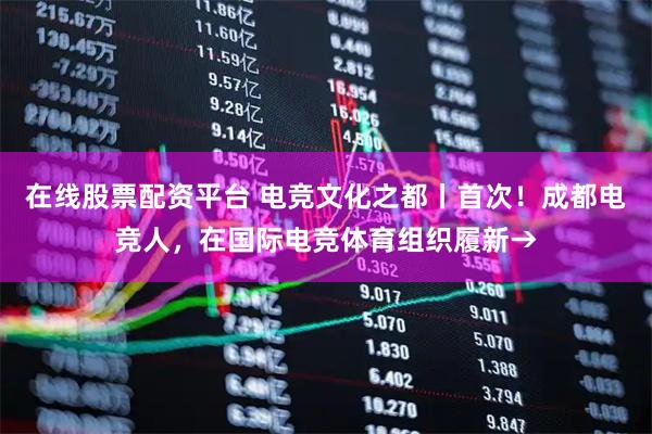 在线股票配资平台 电竞文化之都丨首次！成都电竞人，在国际电竞体育组织履新→