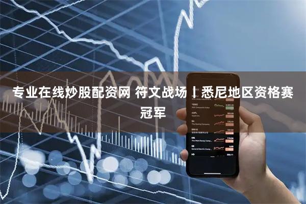 专业在线炒股配资网 符文战场丨悉尼地区资格赛冠军