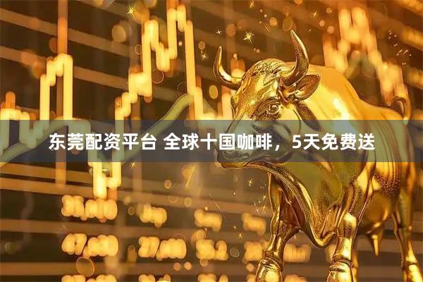 东莞配资平台 全球十国咖啡，5天免费送