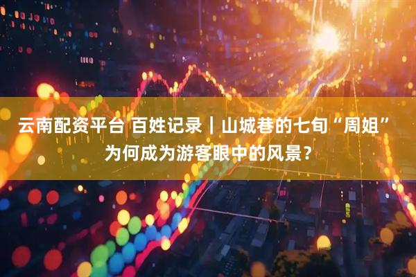 云南配资平台 百姓记录|山城巷的七旬“周姐” 为何成为游客眼中的风景?