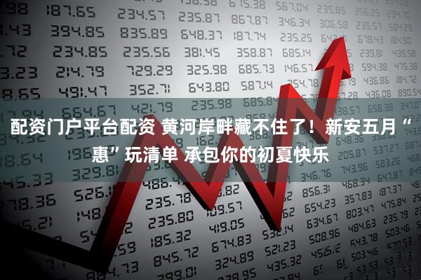 配资门户平台配资 黄河岸畔藏不住了!新安五月“惠”玩清单 承包你的初夏快乐