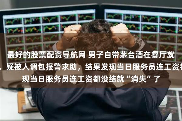 最好的股票配资导航网 男子自带茅台酒在餐厅就餐，发现味道不对，疑被人调包报警求助，结果发现当日服务员连工资都没结就“消失”了