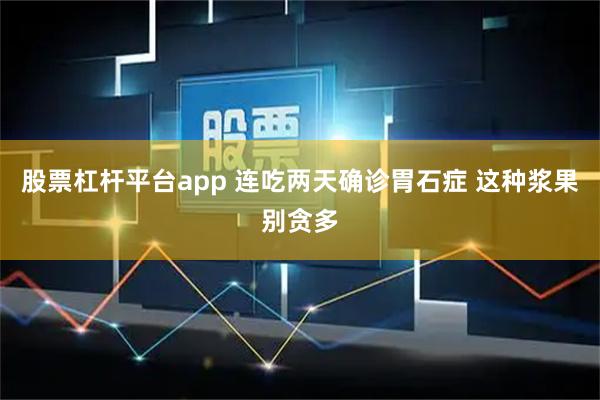 股票杠杆平台app 连吃两天确诊胃石症 这种浆果别贪多