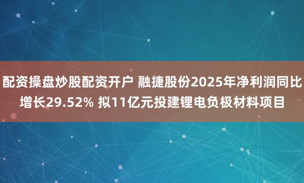 配资操盘炒股配资开户 融捷股份2025年净利润同比增长29.52% 拟11亿元投建锂电负极材料项目