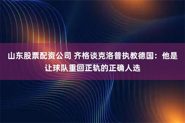 山东股票配资公司 齐格谈克洛普执教德国：他是让球队重回正轨的正确人选