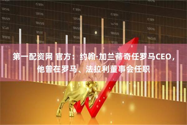 第一配资网 官方：约翰·加兰蒂奇任罗马CEO，他曾在罗马、法拉利董事会任职