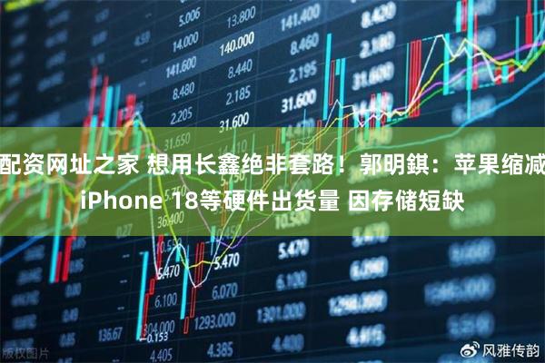配资网址之家 想用长鑫绝非套路！郭明錤：苹果缩减iPhone 18等硬件出货量 因存储短缺