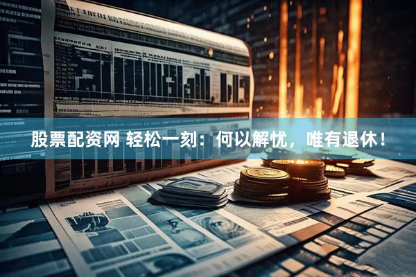 股票配资网 轻松一刻：何以解忧，唯有退休！